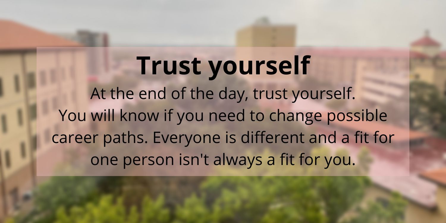 Blurred image with the words 'Trust yourself' on the top. Under that are the words 'At the end of the day, trust yourself.
      You will know if you need to change possible career paths. Everyone is different and a fit for one person isn't always a fit for you.'